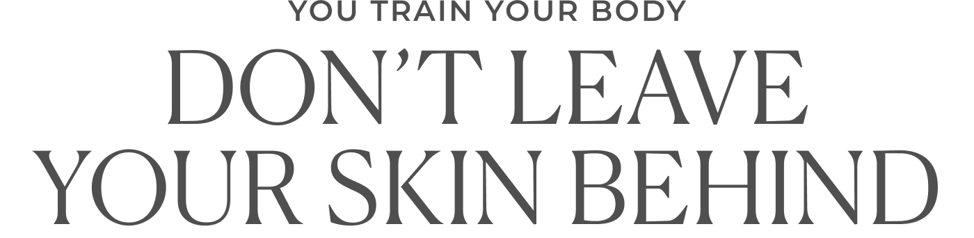 You train your body. Don't leave your skin behind.