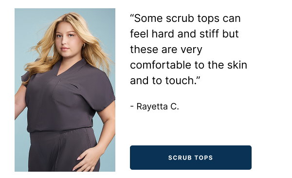 SCRUB TOPS "Some scrub tops can feel hard and stiff but these are very comfortable to the skin and to touch."    - Rayetta C.
