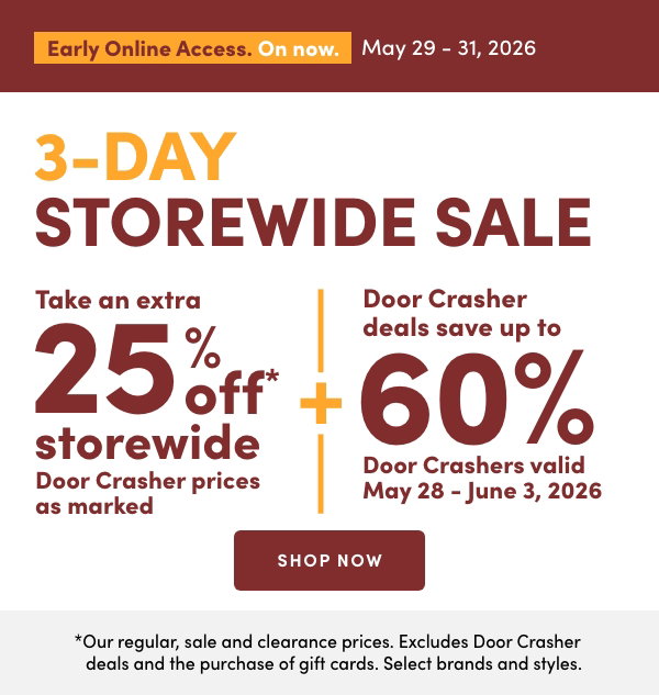 3-Day Storewide Sale. On now: May 29 – 31, 2026. Take an extra 25% off* storewide. Door Crasher prices as marked. +Door Crasher deals save up to 60%. Door Crashers valid May 28 – June 3, 2026. *Our regular, sale and clearance prices. Excludes Door Crasher deals and the purchase of gift cards. Select brands and styles