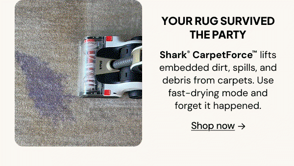 Your rug survived the party: Shark CarpetForce lifts embedded dirt, spills, and debris from carpets. Use fast-drying mode and forget it every hapened.