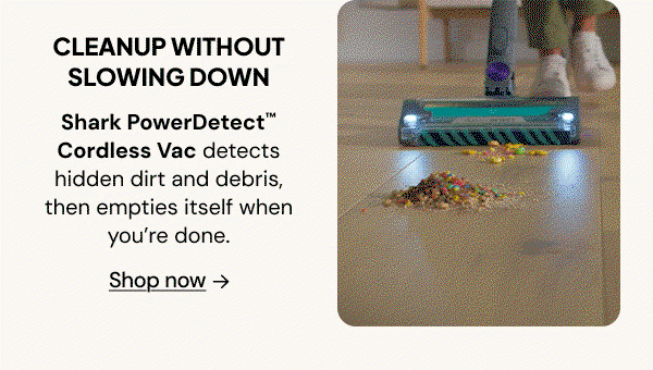 Cleanup without slowing down: Shark PowerDetect Cordless Vac detects hidden dirt and debris, then empties itself when you're done.
