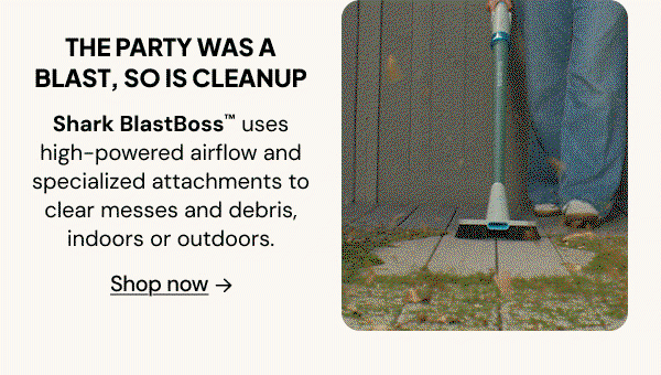 The party was a blast, so is cleanup: Shark BlastBoss uses high-powered airflow and specialized attachments to clear messes and debris, indoors or outdoors.
