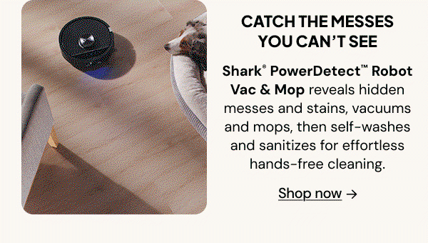 Catch the messes you can't see: Shark PowerDetect Robot Vac & Mop revelas hidden msses and stains, vacuums and mops, then self-washed and sanitizes for effortless hands-free cleaning.