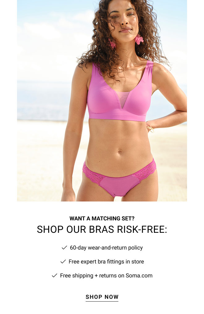 Want a matching set? Shop our bras risk-free: 60-day wear-and-return policy Free expert bra fittings in store Free shipping + returns on Soma.com Shop now