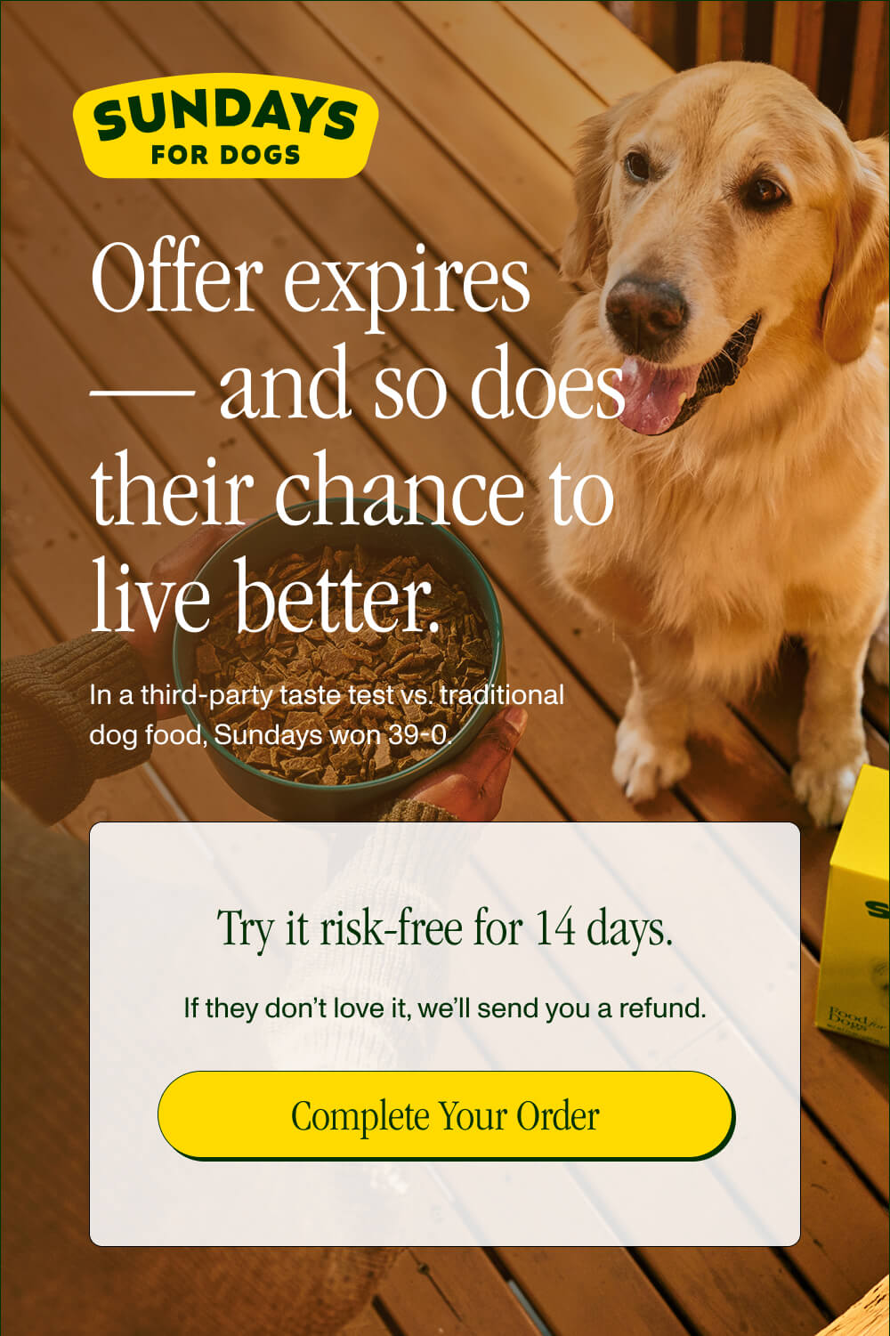 Picky-Eater Approved  In a third-party taste test vs. traditional dog food, Sundays won 39-0. Try it risk-free for 14 days.  If they don’t love it, we’ll send you a refund. Complete Your Order