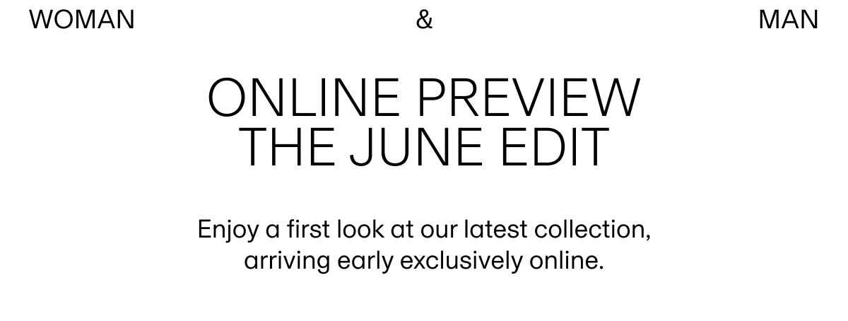 WOMAN & MAN | ONLINE PREVIEW THE JUNE EDIT | Enjoy a first look at our latest collection, arriving early exclusively online.