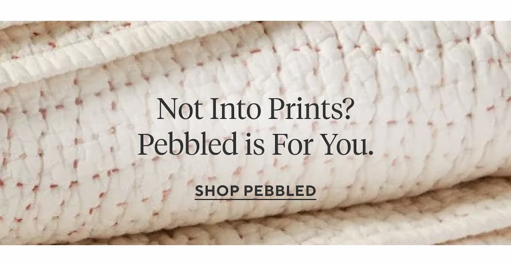 Not Into Prints? Pebbled is For You. Shop Pebbled >