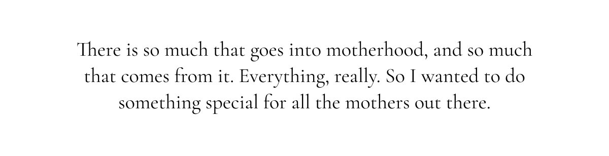 There is so much that goes into motherhood, and so much that comes from it. Everything, really