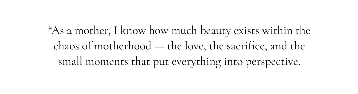 As a mother, I know how much beauty exists within the chaos of motherhood
