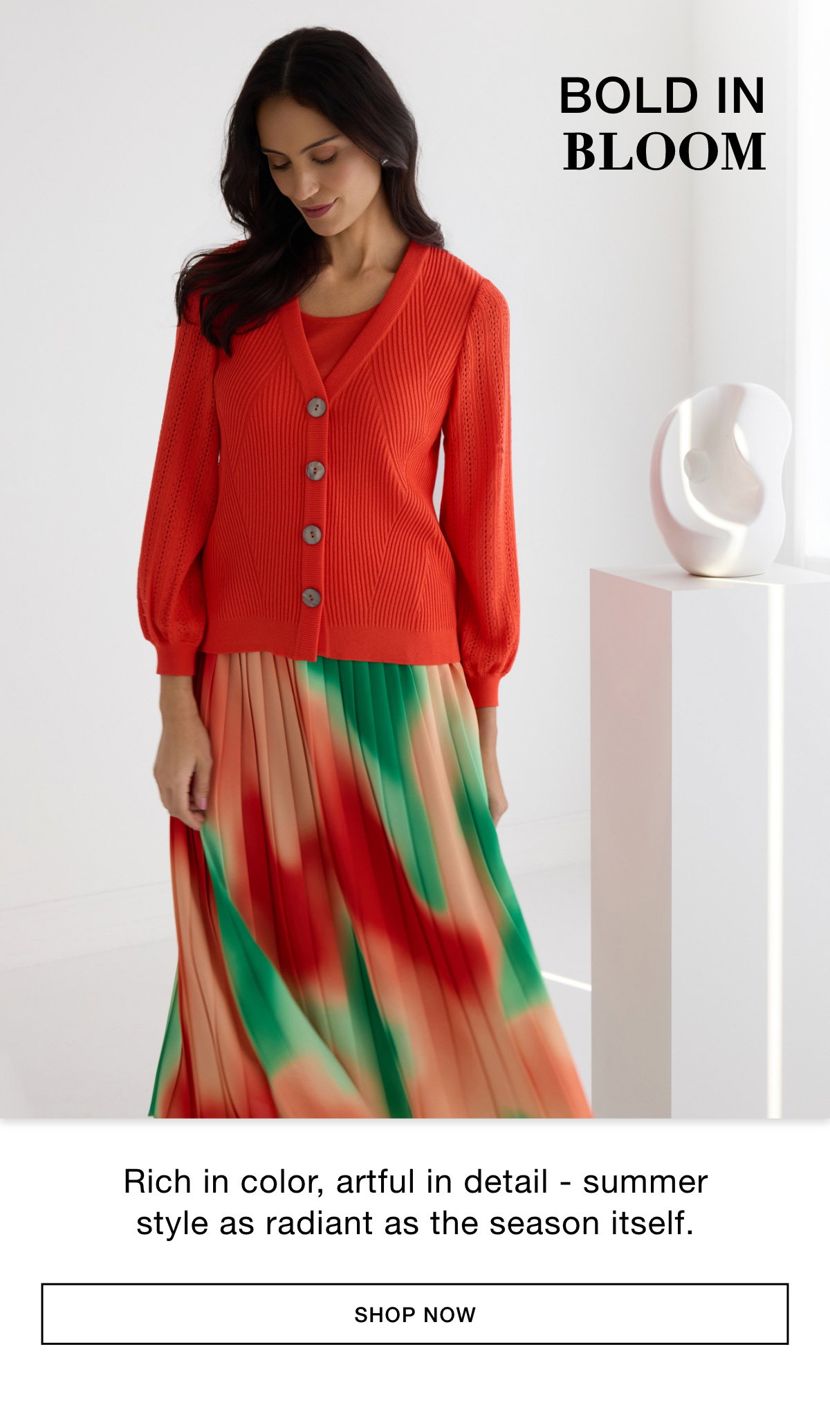 BOLD IN BLOOM - Rich in color, artful in detail - summer style as radiant as the season itself. SHOP NOW >>