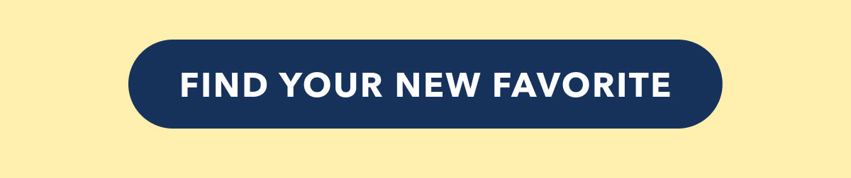 FIND YOUR NEW FAVORITE