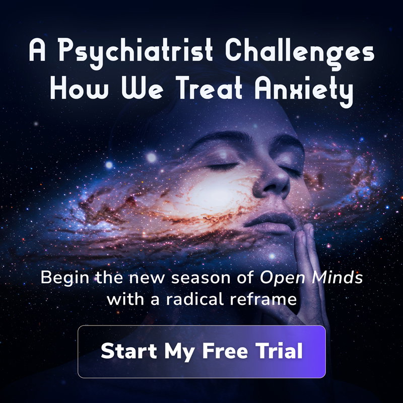 A Psychiatrist Challenges How We Treat Anxiety | Begin the new season of Open Minds with a radical reframe | Start My Free Trial