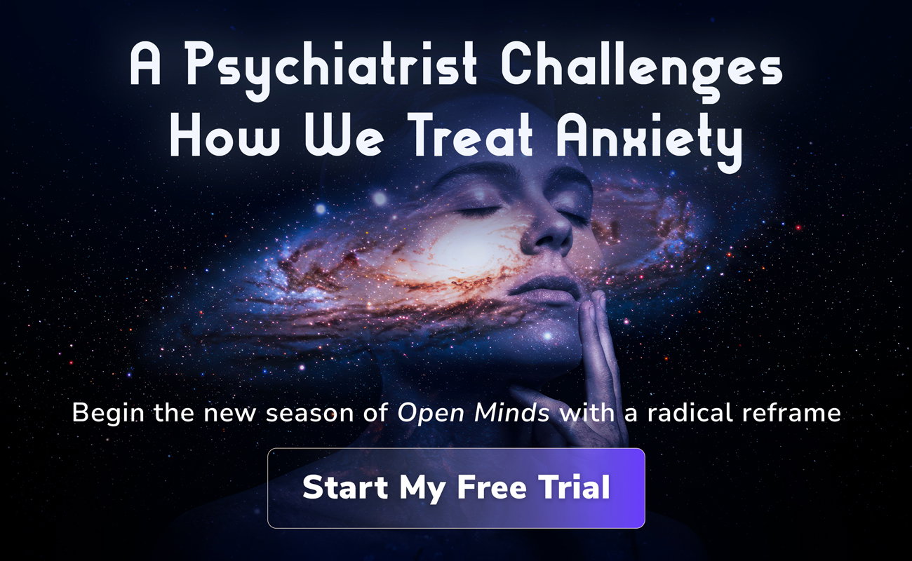 A Psychiatrist Challenges How We Treat Anxiety | Begin the new season of Open Minds with a radical reframe | Start My Free Trial