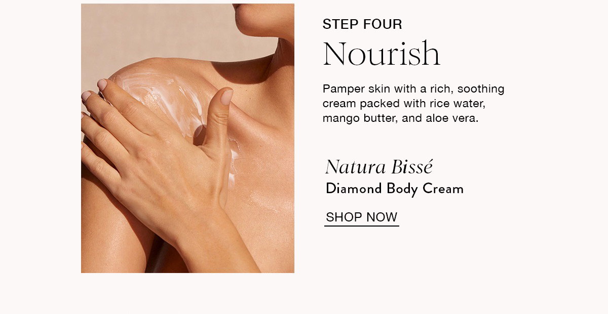 STEP FOUR Nourish Pamper skin with a rich, soothing cream packed with rice water, mango butter, and aloe vera. Natura Bissé Diamond Body Cream SHOP NOW