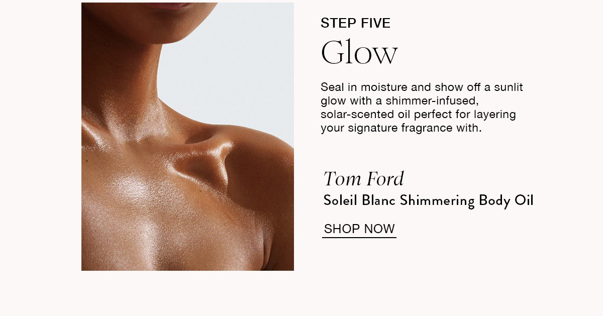 STEP FIVE Glow Seal in moisture and show off a sunlit glow with a shimmer-infused, solar-scented oil perfect for layering your signature fragrance with. Tom Ford Soleil Blanc Shimmering Body Oil SHOP NOW