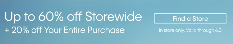 Up to 60% off Storewide + 20% off Your Entire Purchase | Find a Store