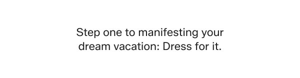 Step one to manifesting your dream vacation: Dress for it.