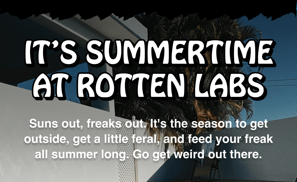 Suns out, freaks out. It's the season to get outside, get a little feral, and feed your freak all summer long. Go get weird out there.