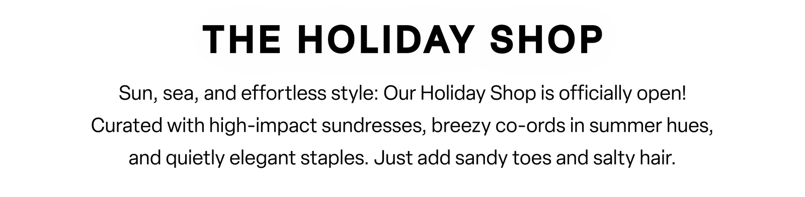 Sun, sea, and effortless style: Our Holiday Shop is officially open! Curated with high-impact sundresses, breezy co-ords in summer hues, and quietly elegant staples. Just add sandy toes and salty hair.