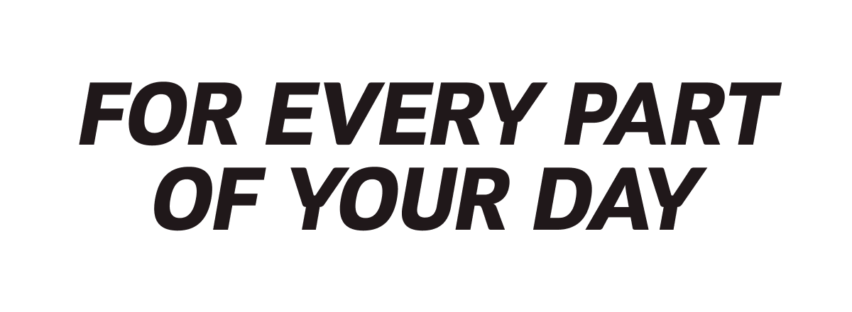 FOR EVERY PART OF YOUR DAY