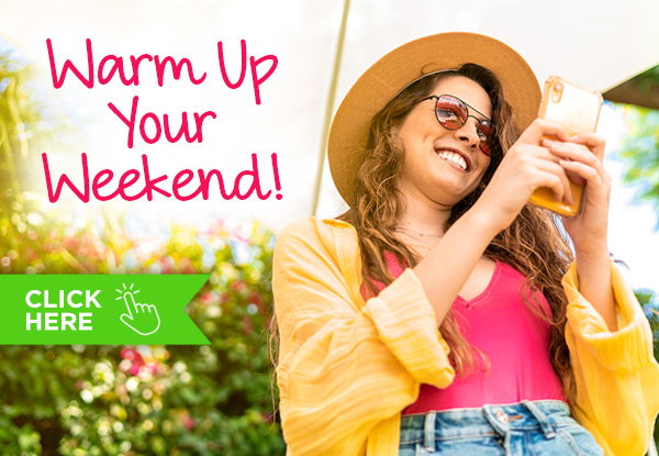 Warm Up Your Weekend! Click Here