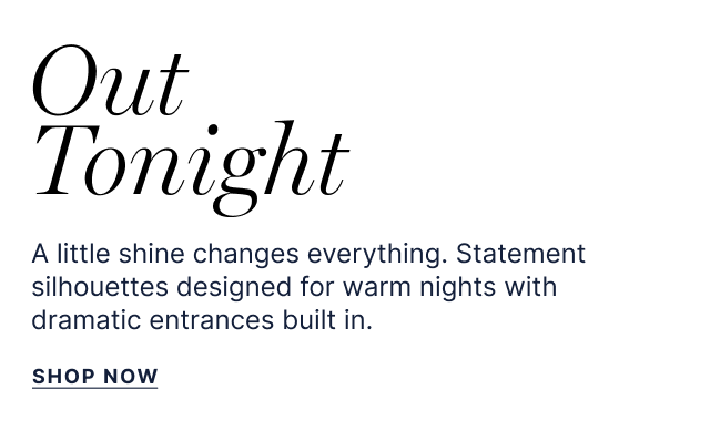 Out Tonight - A little shine changes everything. Statement silhouettes designed for warm nights with dramatic entrances built in. - Shop now