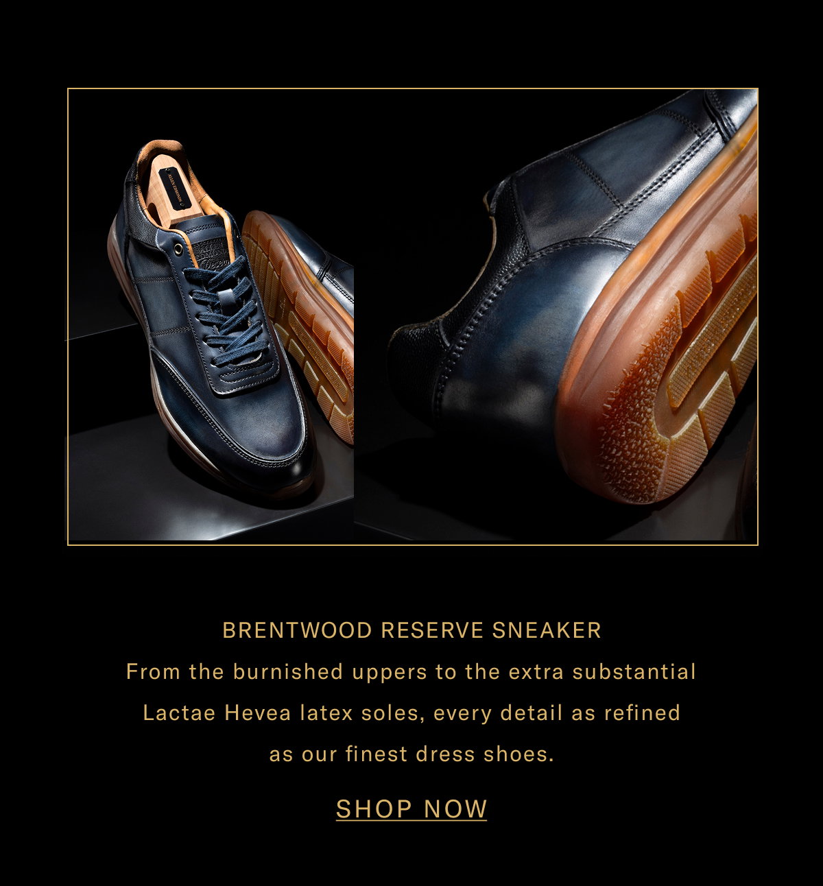 Click Here To Shop The Brentwood Reserve Sneaker - From The Burnished Uppers To The Extra Substantial Lactae Hevea LaTeX Soles, Every Detail Is Refined As Our Finest Dress Shoes. Click Here To Shop Now.