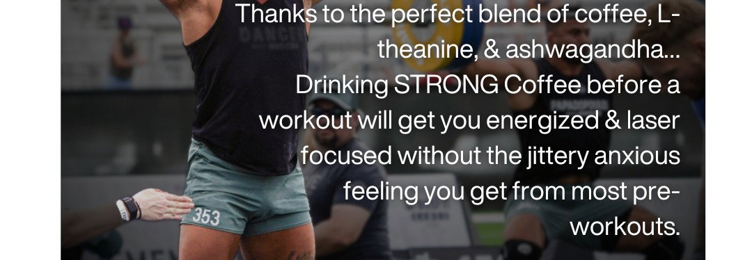 Thanks to the perfect blend of coffee, L-theanine, & ashwagandha. Drinking STRONG Coffee before a workout will get you energized & laser focused without the jittery anxious feeling you get from most pre-workouts.