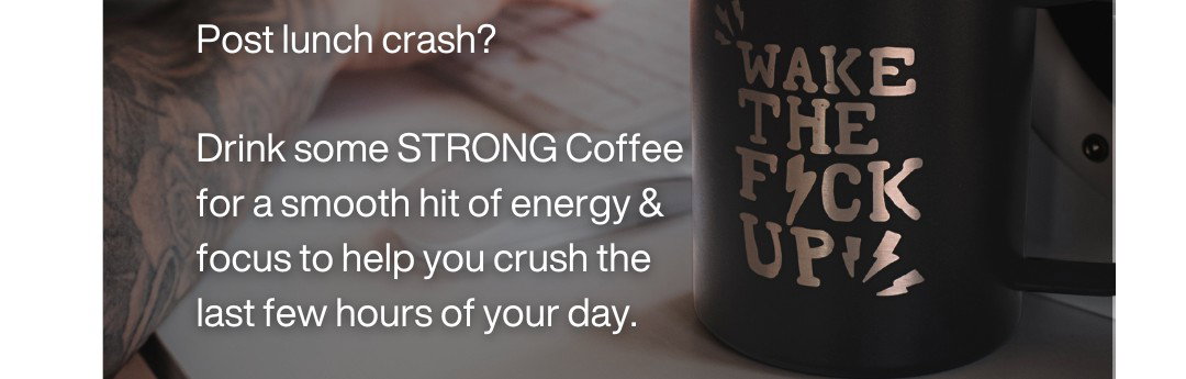 Post lunch crash? Drink some STRONG Coffee for a smooth hit of energy & focus to help you crush the last few hours of your day.