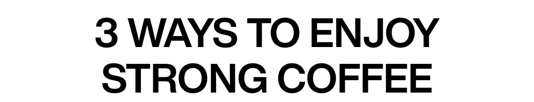 3 WAYS TO ENJOY STRONG COFFEE