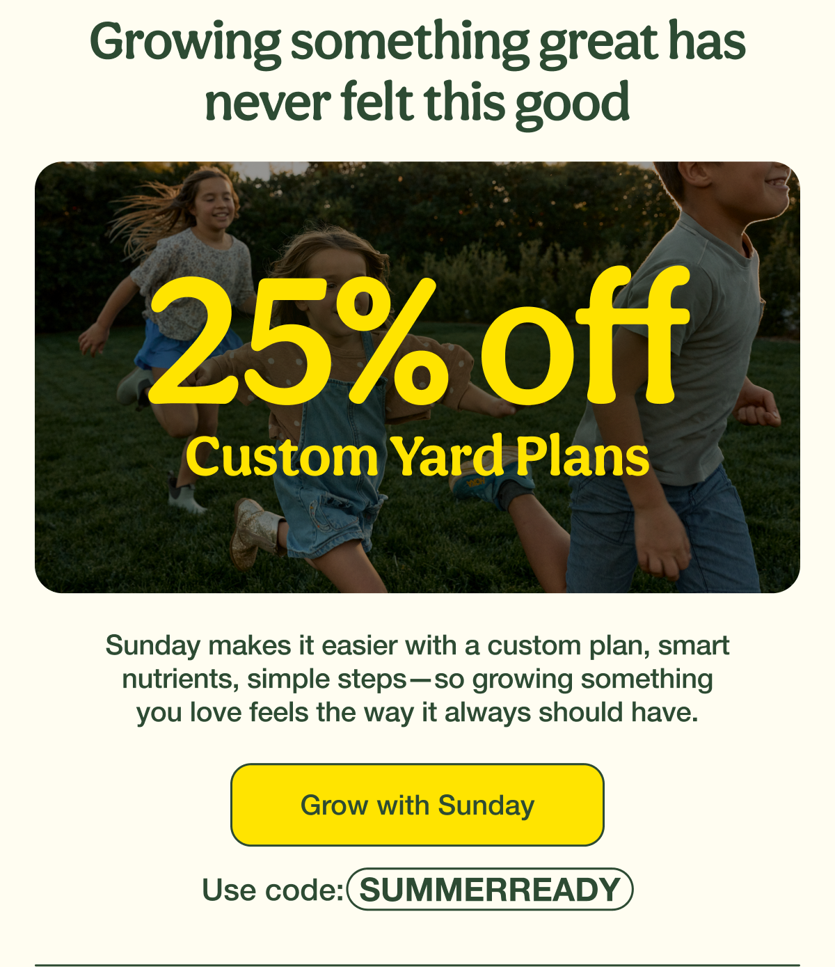 Growing something great has never felt this good | 25% Off Custom Yard Plans | Grow with Sunday - Use code: SUMMERREADY