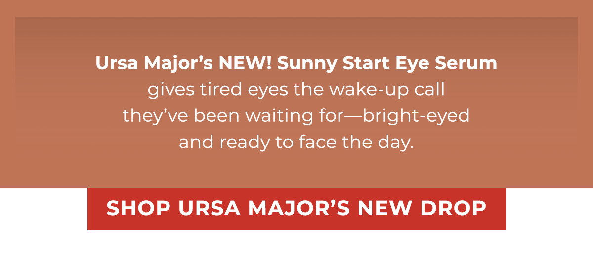 Ursa Major’s NEW! Sunny Start Eye Serum gives tired eyes the wake-up call they’ve been waiting for—bright-eyed and ready to face the day. 