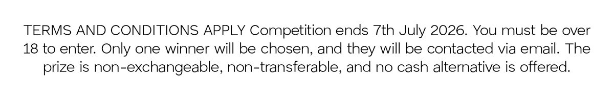 Terms and Conditions apply. Competition ends 7th July 2026. You must be over 18 to enter. Only one winner will be chosen and they will be contacted via email. The prize is non-exchangeable, non-transferable, and no cash alternative is offered.
