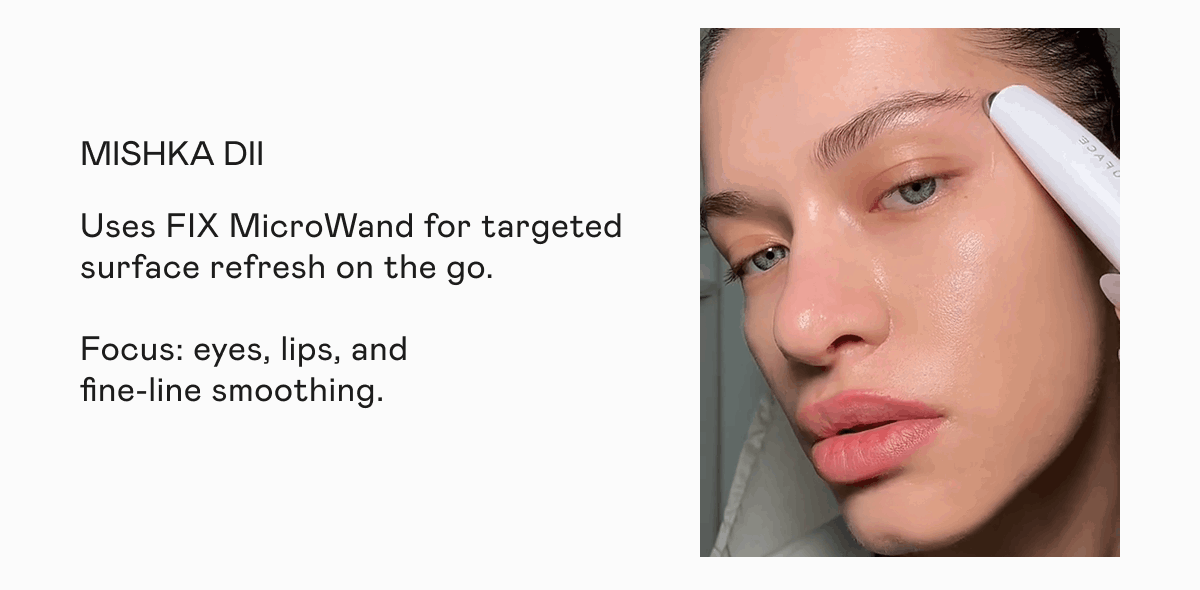 Mishka Dii - Uses FIX MicroWand for targeted surface refresh on the go. Focus: eye, lips, and fine-line smoothing.