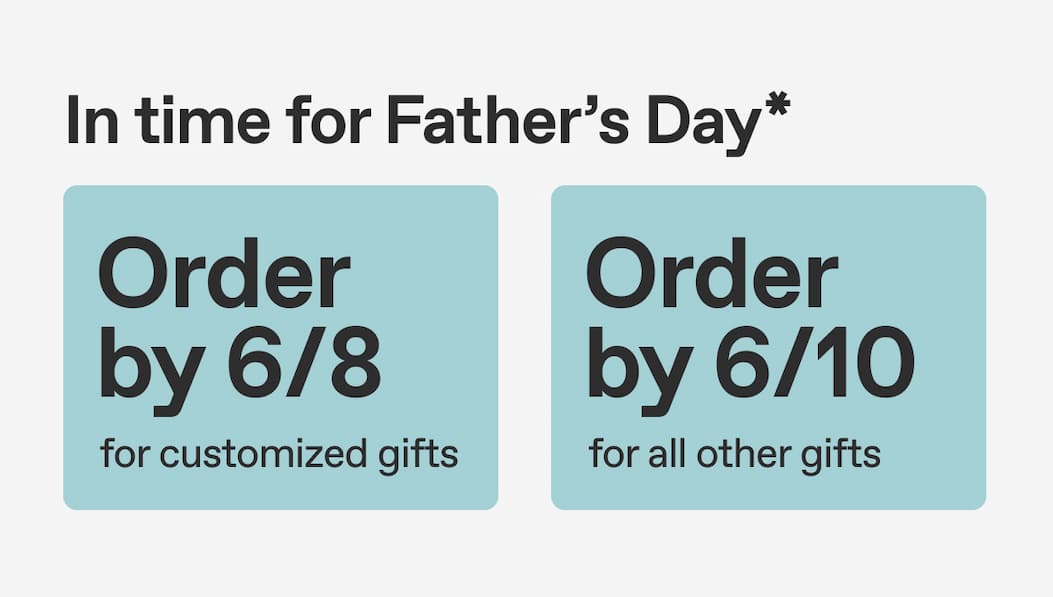 In time for Father's Day* Order by 6/8 for customized gifts. Order by 6/10 for all other gifts.