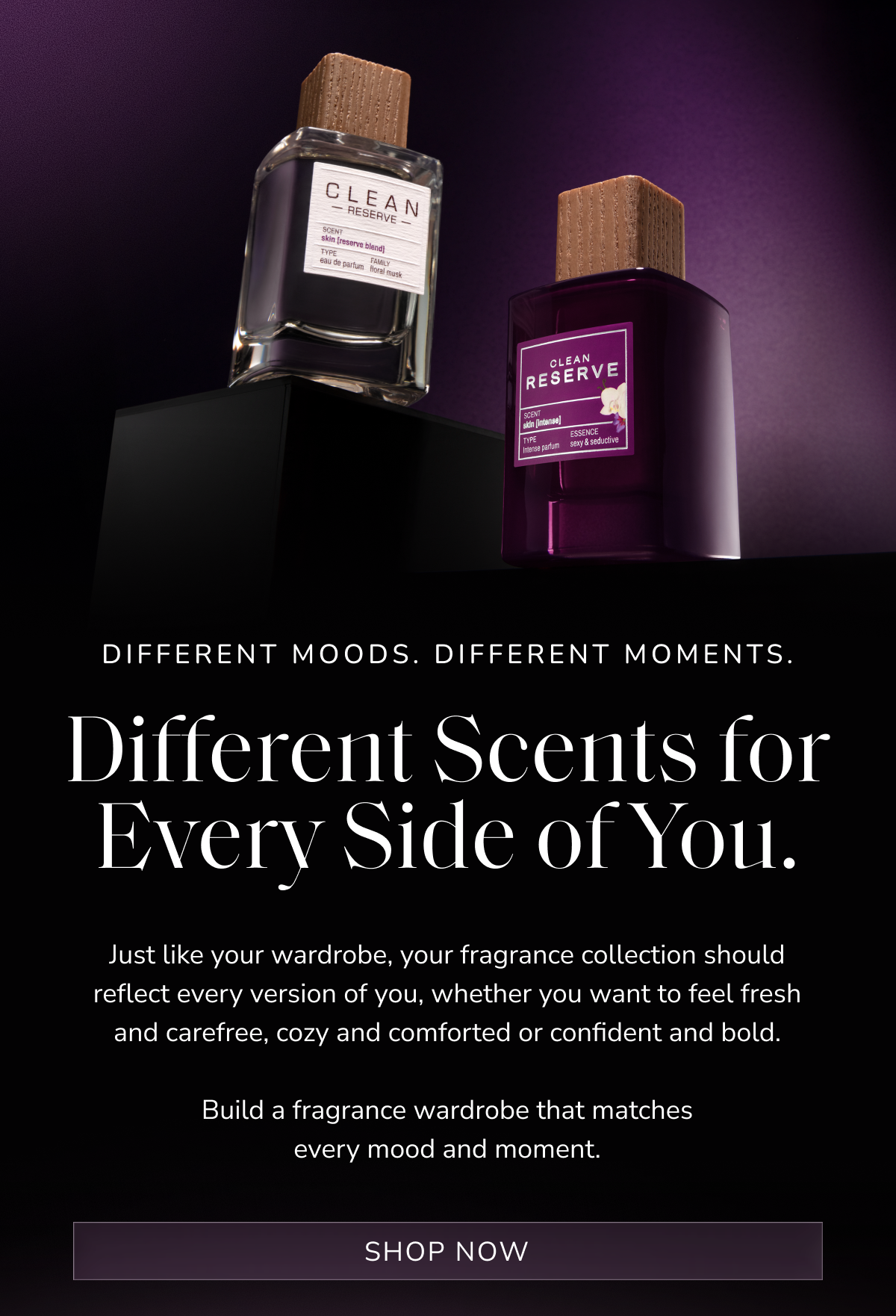 Different moods. Different moments. Different scents for every side of you.  [ Shop Now ]