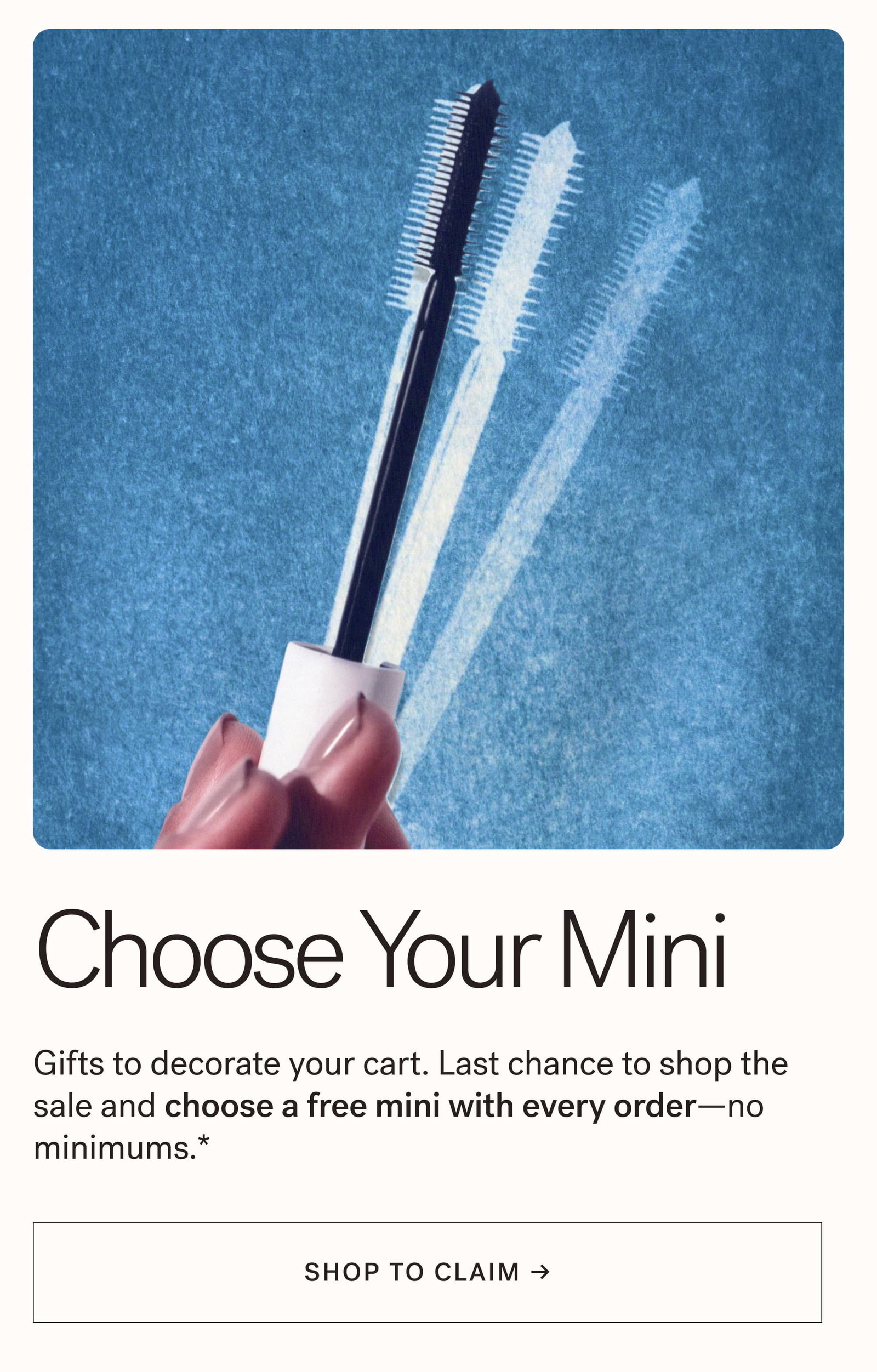 Choose Your Mini  Gifts to decorate your cart. Last chance to shop the sale and choose a free mini with every order—no minimums.* [ SHOP TO CLAIM ]
