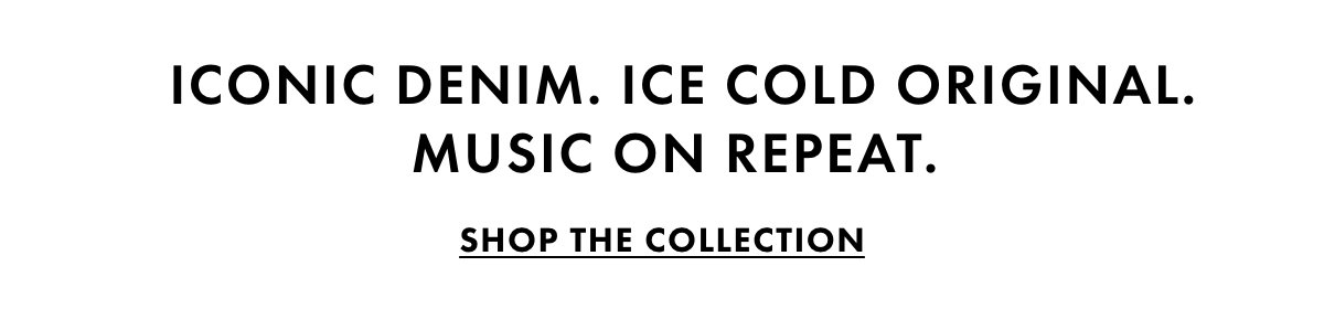 Iconic denim. Ice cold Original. Music on repeat. Shop the collection