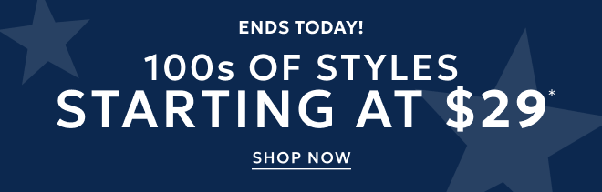 ENDS TODAY 100s OF STYLES STARTING AT $29 SHOP NOW