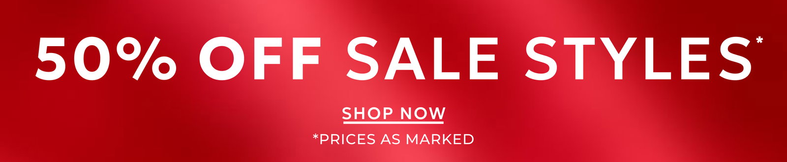 50% OFF SALE STYLES. SHOP NOW. *PRICES AS MARKED