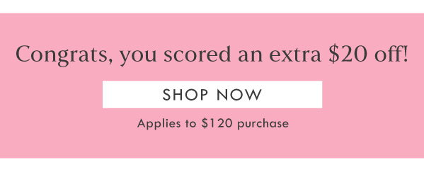 Congrats, you scored an extra $20 off! SHOP NOW | Applies to $120+ purchase