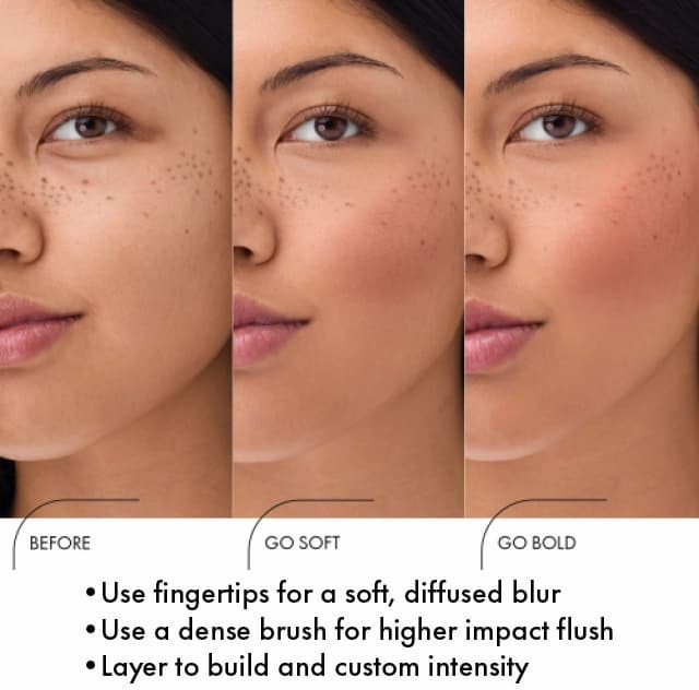 SOFT OR BOLD, YOU DECIDE Use fingertips for a soft, diffused blur Use a dense brush for higher impact flush Layer to build and custom intensity