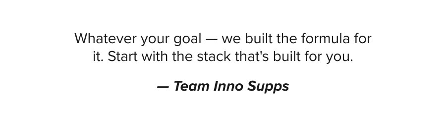 Whatever your goal — we built the formula for it. Start with the stack that's built for you. — Team Inno Supps