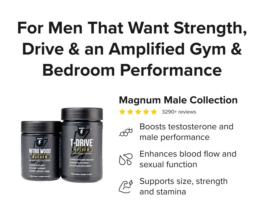 For Men That Want Strength, Drive & an Amplified Gym & Bedroom Performance - Magnum Male Collection. Boosts testosterone and male performance. Enhances blood flow and sexual function. Supports size, strength and stamina.