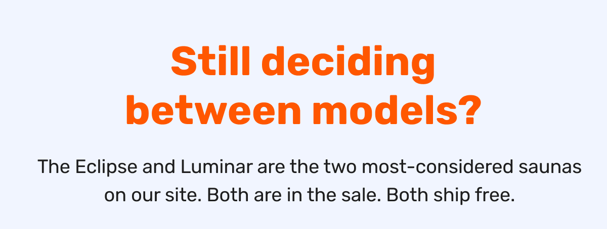 Still deciding between models? The Eclipse and Luminar are the two most-considered saunas on our site. Both are in the sale. Both ship free.