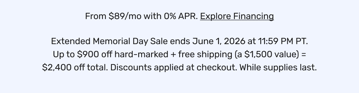 From $89/mo with 0% APR. Explore Financing | Extended Memorial Day Sale ends June 1, 2026 at 11:59 PM PT. Up to $900 off hard-marked + free shipping (a $1,500 value) = $2,400 off total. Discounts applied at checkout. While supplies last.