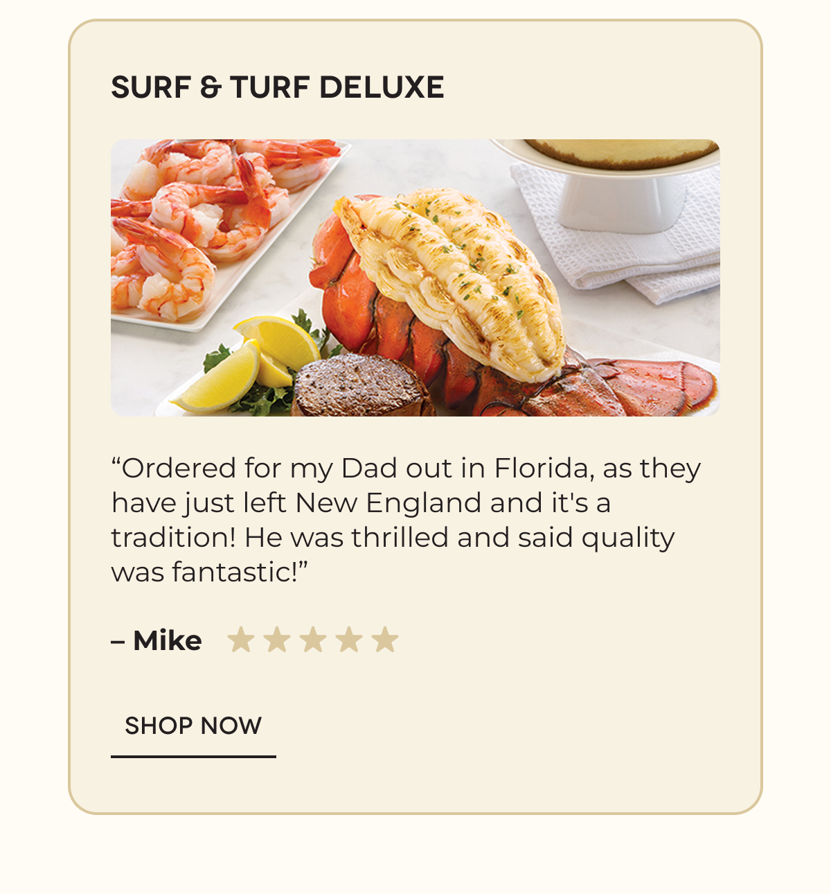 Surf & Turf Deluxe “Ordered for my Dad out in Florida, as they have just left New England and it's a tradition! He was thrilled and said quality was fantastic!” – Mike SHOP NOW