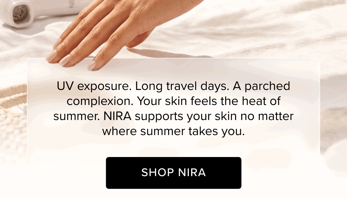 UV exposure. Long travel days. A parched complexion. Your skin feels the heat of summer. NIRA supports your skin no matter where summer takes you. | Shop NIRA