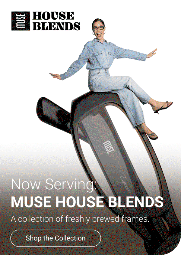 Now Serving: MUSE HOUSE BLENDS. A collection of freshly brewed frames. Shop the collection