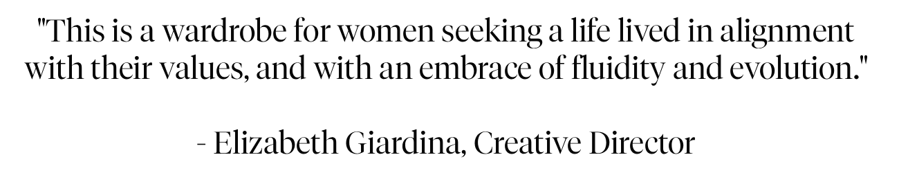 This is a wardrobe for women seeking a life lived in alignment with their values, and with an embrace of fluidity and evolution.